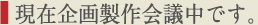 現在企画制作会議中です。